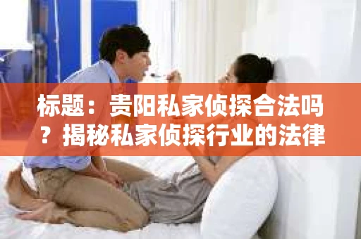 标题：贵阳私家侦探合法吗？揭秘私家侦探行业的法律边界