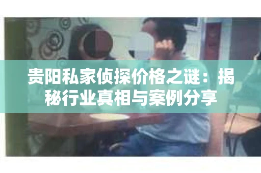 贵阳私家侦探价格之谜：揭秘行业真相与案例分享
