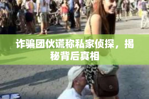 诈骗团伙谎称私家侦探，揭秘背后真相