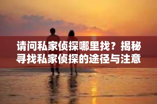 请问私家侦探哪里找？揭秘寻找私家侦探的途径与注意事项