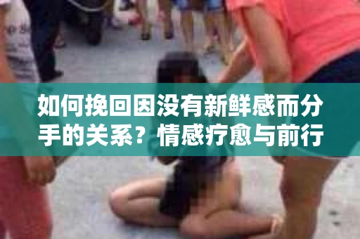 如何挽回因没有新鲜感而分手的关系？情感疗愈与前行计划