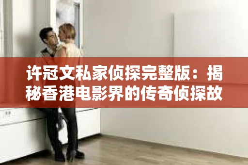 许冠文私家侦探完整版：揭秘香港电影界的传奇侦探故事