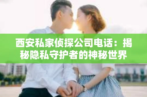西安私家侦探公司电话：揭秘隐私守护者的神秘世界