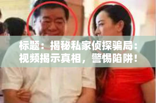 标题：揭秘私家侦探骗局：视频揭示真相，警惕陷阱！