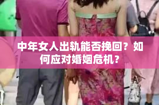 中年女人出轨能否挽回？如何应对婚姻危机？