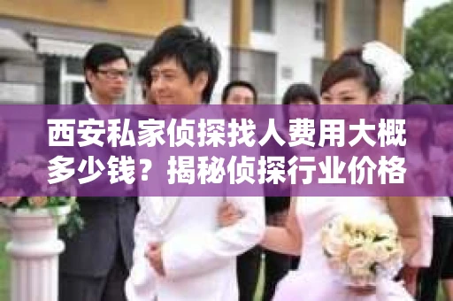 西安私家侦探找人费用大概多少钱？揭秘侦探行业价格之谜