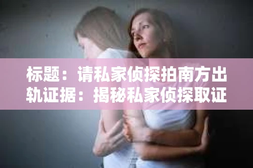 标题：请私家侦探拍南方出轨证据：揭秘私家侦探取证过程
