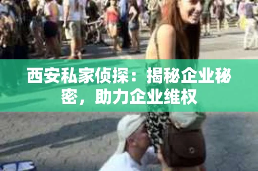 西安私家侦探：揭秘企业秘密，助力企业维权