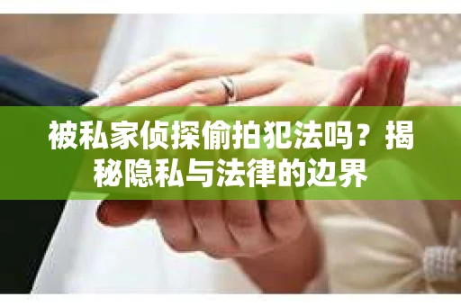 被私家侦探偷拍犯法吗？揭秘隐私与法律的边界