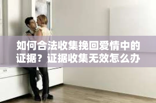 如何合法收集挽回爱情中的证据？证据收集无效怎么办？
