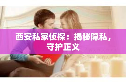 西安私家侦探：揭秘隐私，守护正义