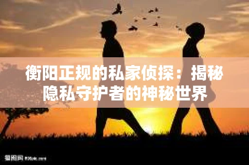 衡阳正规的私家侦探：揭秘隐私守护者的神秘世界