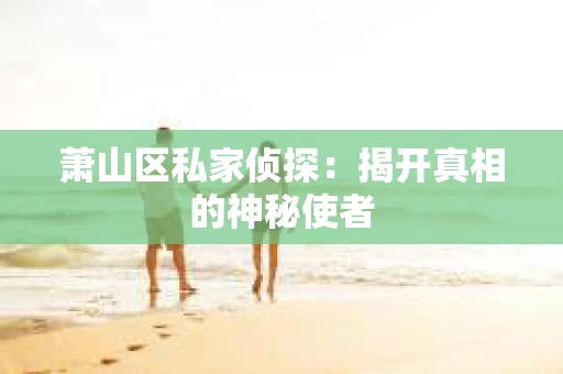 萧山区私家侦探：揭开真相的神秘使者