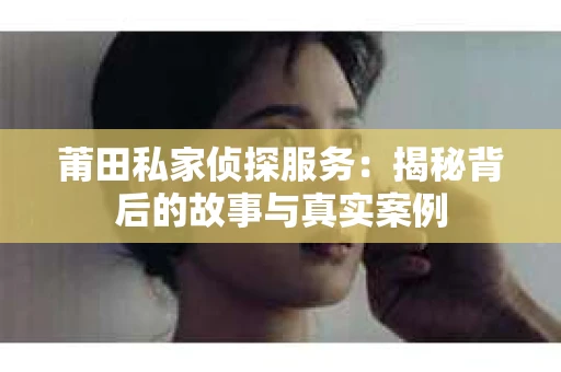 莆田私家侦探服务：揭秘背后的故事与真实案例