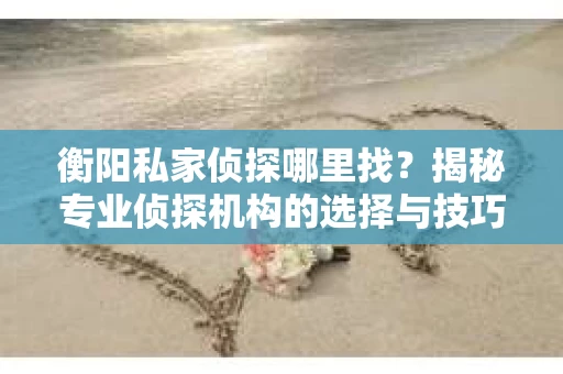 衡阳私家侦探哪里找？揭秘专业侦探机构的选择与技巧