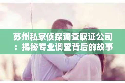 苏州私家侦探调查取证公司：揭秘专业调查背后的故事