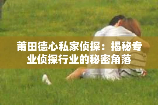 莆田德心私家侦探：揭秘专业侦探行业的秘密角落