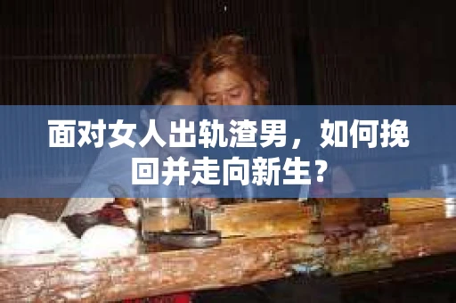 面对女人出轨渣男，如何挽回并走向新生？