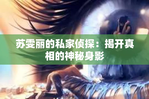 苏雯丽的私家侦探：揭开真相的神秘身影