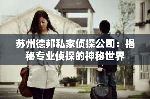 苏州德邦私家侦探公司：揭秘专业侦探的神秘世界