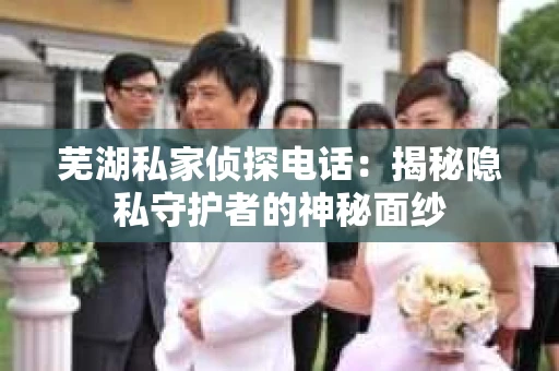 芜湖私家侦探电话：揭秘隐私守护者的神秘面纱