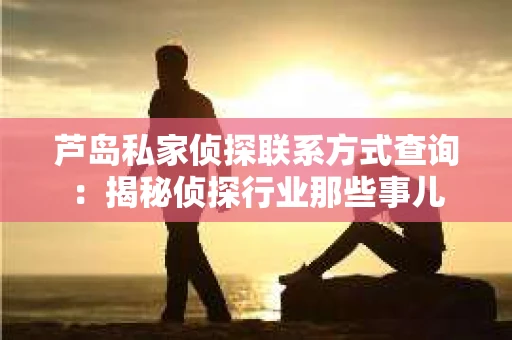 芦岛私家侦探联系方式查询：揭秘侦探行业那些事儿