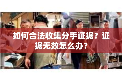 如何合法收集分手证据？证据无效怎么办？