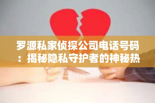 罗源私家侦探公司电话号码：揭秘隐私守护者的神秘热线