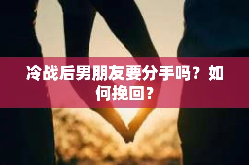 冷战后男朋友要分手吗？如何挽回？