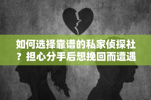 如何选择靠谱的私家侦探社？担心分手后想挽回而遭遇陷阱怎么办？