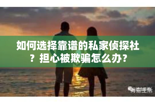 如何选择靠谱的私家侦探社？担心被欺骗怎么办？