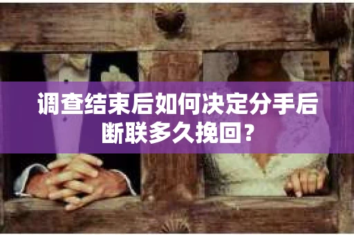调查结束后如何决定分手后断联多久挽回？