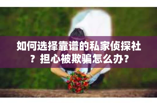 如何选择靠谱的私家侦探社？担心被欺骗怎么办？