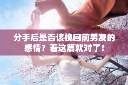 分手后是否该挽回前男友的感情？看这篇就对了！