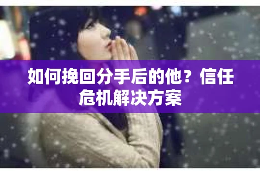 如何挽回分手后的他？信任危机解决方案