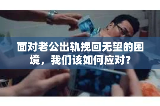 面对老公出轨挽回无望的困境，我们该如何应对？
