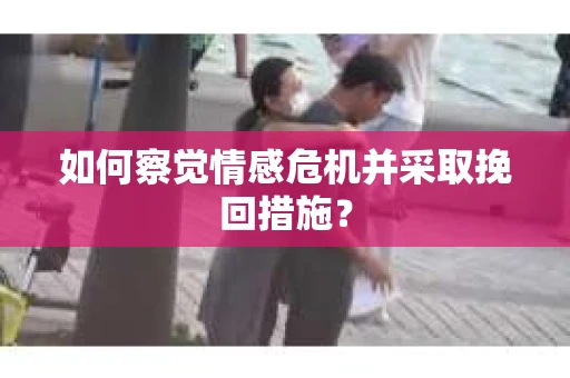 如何察觉情感危机并采取挽回措施？