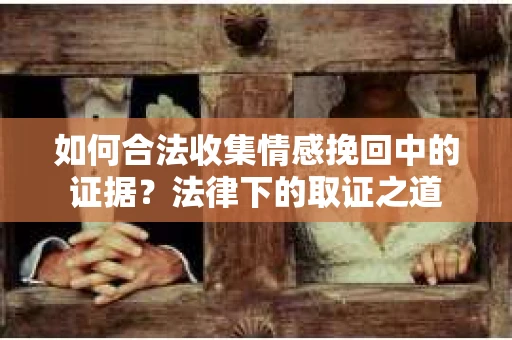 如何合法收集情感挽回中的证据？法律下的取证之道