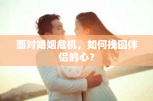 面对婚姻危机，如何挽回伴侣的心？