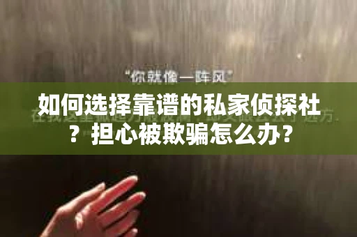 如何选择靠谱的私家侦探社？担心被欺骗怎么办？
