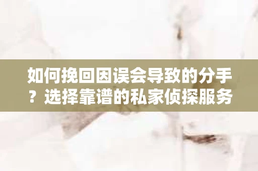 如何挽回因误会导致的分手？选择靠谱的私家侦探服务指南