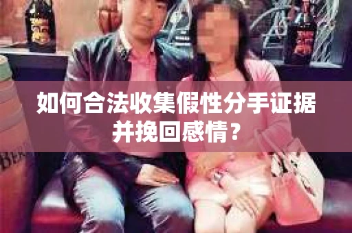 如何合法收集假性分手证据并挽回感情？
