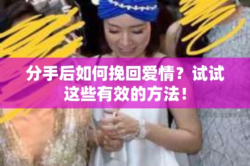 分手后如何挽回爱情？试试这些有效的方法！