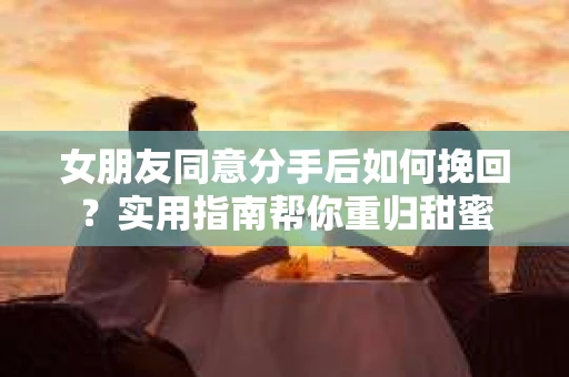 女朋友同意分手后如何挽回？实用指南帮你重归甜蜜