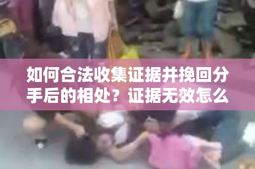如何合法收集证据并挽回分手后的相处？证据无效怎么办？
