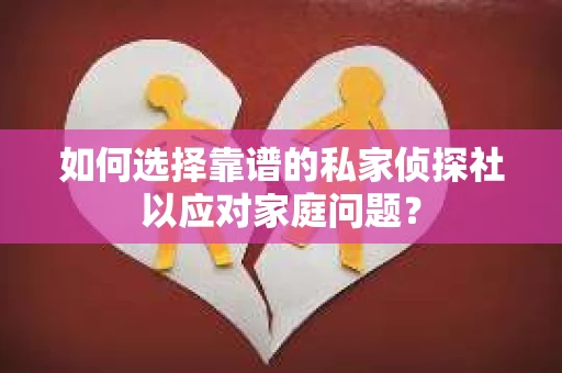 如何选择靠谱的私家侦探社以应对家庭问题？