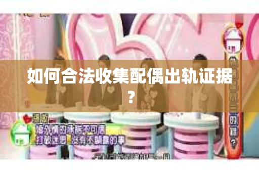 如何合法收集配偶出轨证据？