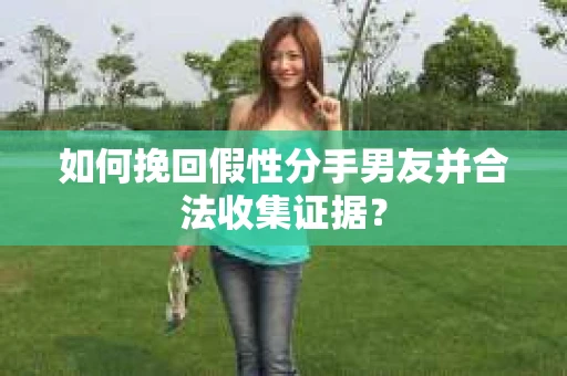 如何挽回假性分手男友并合法收集证据？