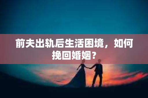 前夫出轨后生活困境，如何挽回婚姻？