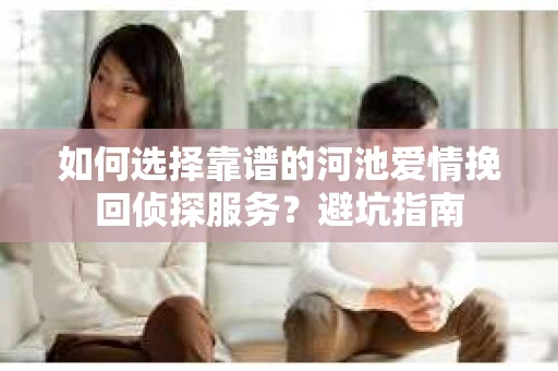 如何选择靠谱的河池爱情挽回侦探服务？避坑指南